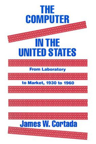 The Computer in the United States (From Laboratory to Market, 1930-60) by James W. Cortada, 9781563242359
