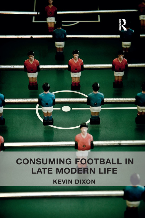 Consuming Football in Late Modern Life by Kevin Dixon, 9780367332945