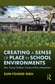 Creating a Sense of Place in School Environments (How Young Children Construct Place Attachment) by Sun-Young Rieh, 9781138339019