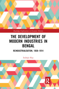 The Development of Modern Industries in Bengal (ReIndustrialisation, 1858-1914) by Indrajit Ray, 9780367666521