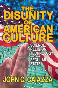 The Disunity of American Culture (Science, Religion, Technology and the Secular State) by John C. Caiazza, 9781138515727