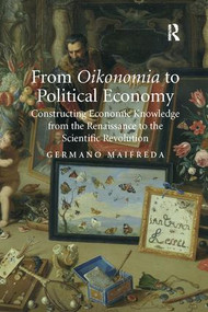 From Oikonomia to Political Economy (Constructing Economic Knowledge from the Renaissance to the Scientific Revolution) by Germano Maifreda, 9781138108394