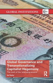 Global Governance and Transnationalizing Capitalist Hegemony (The Myth of the 'Emerging Powers') by Ian Taylor, 9781138360303