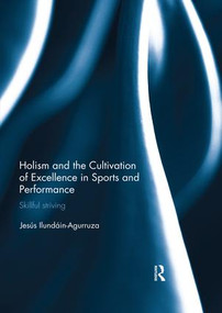 Holism and the Cultivation of Excellence in Sports and Performance (Skillful Striving) by Jesus Ilundain-Agurruza, 9780367028282
