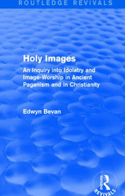 Holy Images (Routledge Revivals) (An Inquiry into Idolatry and Image-Worship in Ancient Paganism and in Christianity) by Edwyn Bevan, 9781138026018