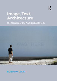 Image, Text, Architecture (The Utopics of the Architectural Media) by Robin Wilson, 9781138573260