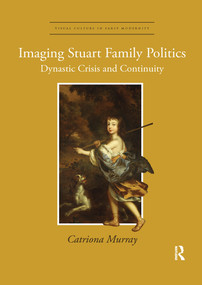Imaging Stuart Family Politics (Dynastic Crisis and Continuity) by Catriona Murray, 9780367668242