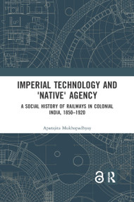 Imperial Technology and 'Native' Agency (A Social History of Railways in Colonial India, 1850-1920) by Aparajita Mukhopadhyay, 9780367590987
