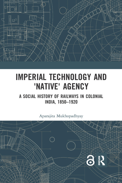 Imperial Technology and 'Native' Agency (A Social History of Railways in Colonial India, 1850-1920) by Aparajita Mukhopadhyay, 9780367590987