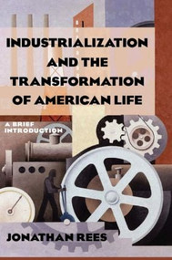 Industrialization and the Transformation of American Life: A Brief Introduction (A Brief Introduction) by Jonathan Rees, 9780765622563
