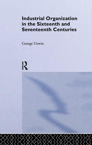 Industrial Organization in the Sixteenth and Seventeenth Centuries (Unwin, G.) by George Unwin, 9781138992436