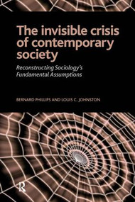 Invisible Crisis of Contemporary Society (Reconstructing Sociology's Fundamental Assumptions) by Bernard S Phillips, Louis C. Johnston, 9781594513725