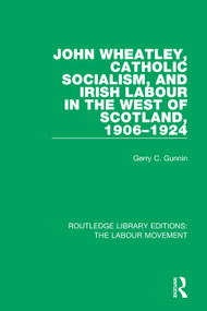 John Wheatley, Catholic Socialism, and Irish Labour in the West of Scotland, 1906-1924 by Gerry C. Gunnin, 9781138336940