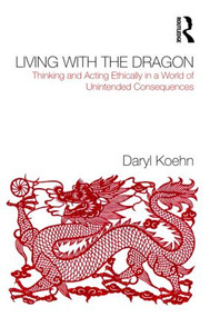 Living With the Dragon (Acting Ethically in a World of Unintended Consequences) by Daryl Koehn, 9780415874977