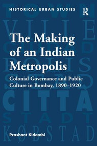 The Making of an Indian Metropolis (Colonial Governance and Public Culture in Bombay, 1890-1920) by Prashant Kidambi, 9781138245990
