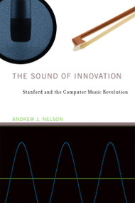 The Sound of Innovation (Stanford and the Computer Music Revolution) by Andrew J. Nelson, 9780262548946