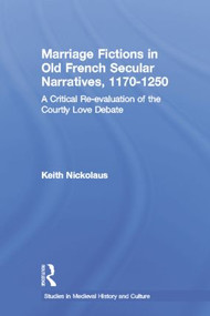 Marriage Fictions in Old French Secular Narratives, 1170-1250 (A Critical Re-evaluation of the Courtly Love Debate) by Keith Nickolaus, 9781138868601