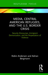 Media, Central American Refugees, and the U.S. Border Crisis (Security Discourses, Immigrant Demonization, and the Perpetuation of Violence) by Robin Andersen, Adrian Bergmann, 9780367189716