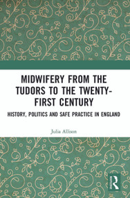 Midwifery from the Tudors to the 21st Century (History, Politics and Safe Practice in England) by Julia Allison, 9780367820244