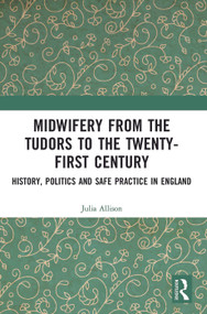 Midwifery from the Tudors to the 21st Century (History, Politics and Safe Practice in England) by Julia Allison, 9780367820244