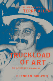Truckload of Art (The Life and Work of Terry Allen-An Authorized Biography) by Brendan Greaves, 9780306924545