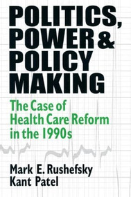Politics, Power and Policy Making (Case of Health Care Reform in the 1990s) by Mark E Rushefsky, Kant Patel, 9781563249563
