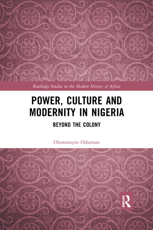 Power, Culture and Modernity in Nigeria (Beyond The Colony) by Oluwatoyin Oduntan, 9780367590475