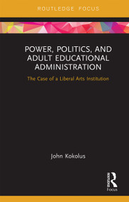 Power, Politics, and Adult Educational Administration (The Case of a Liberal Arts Institution) by John Kokolus, 9780367670313