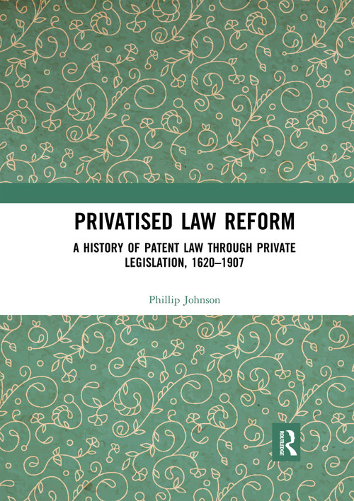 Privatised Law Reform: A History of Patent Law through Private Legislation, 1620-1907 by Phillip Johnson, 9780367593988