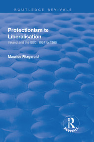 Protectionism to Liberalisation (Ireland and the EEC, 1957 to 1966) by Maurice Fitzgerald, 9781138730144