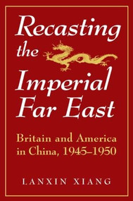 Recasting the Imperial Far East (Britain and America in China, 1945-50) by Lanxin Xiang, 9781563244605