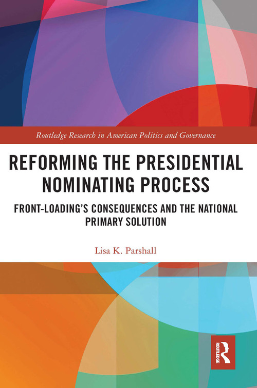 Reforming the Presidential Nominating Process (Front-Loading's Consequences and the National Primary Solution) by Lisa K. Parshall, 9780367666392