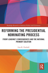 Reforming the Presidential Nominating Process (Front-Loading's Consequences and the National Primary Solution) by Lisa K. Parshall, 9780367666392