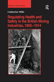 Regulating Health and Safety in the British Mining Industries, 1800-1914 by Catherine Mills, 9781138274204