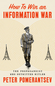 How to Win an Information War (The Propagandist Who Outwitted Hitler) by Peter Pomerantsev, 9781541774728