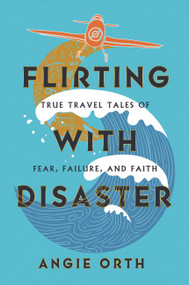Flirting with Disaster (True Travel Tales of Fear, Failure, and Faith) by Angie Orth, 9781546004691