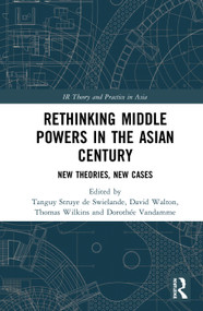 Rethinking Middle Powers in the Asian Century (New Theories, New Cases) by Tanguy Struye de Swielande, Dorothée Vandamme, David Walton, Thomas Wilkins, 9780367585709