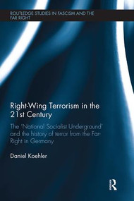 Right-Wing Terrorism in the 21st Century (The ‘National Socialist Underground' and the History of Terror from the Far-Right in Germany) by Daniel Koehler, 9781138542068