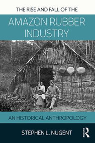 The Rise and Fall of the Amazon Rubber Industry (An Historical Anthropology) by Stephen Nugent, 9781138894037