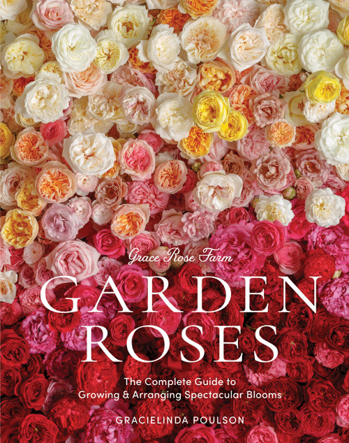 Grace Rose Farm: Garden Roses (The Complete Guide to Growing & Arranging Spectacular Blooms) by Gracielinda Poulson, 9781648290831