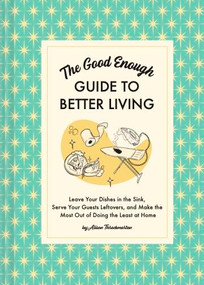 The Good Enough Guide to Better Living (Leave Your Dishes in the Sink, Serve Your Guests Leftovers, and Make the Most Out of Doing the Least at Home) by Alison Throckmorton, 9781797215686