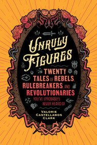 Unruly Figures (Twenty Tales of Rebels, Rulebreakers, and Revolutionaries You've (Probably) Never Heard Of) by Valorie Castellanos Clark, 9781797223636