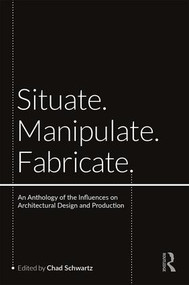 Situate, Manipulate, Fabricate (An Anthology of the Influences on Architectural Design and Production) by Chad Schwartz, 9780367178390