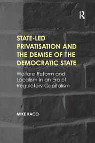 State-led Privatisation and the Demise of the Democratic State (Welfare Reform and Localism in an Era of Regulatory Capitalism) by Mike Raco, 9781138245907