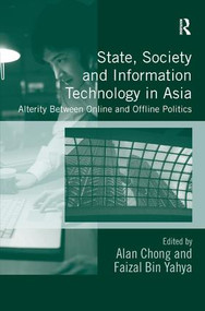 State, Society and Information Technology in Asia (Alterity Between Online and Offline Politics) by Alan Chong, Faizal Bin Yahya, 9781472443793