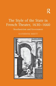 The Style of the State in French Theater, 1630-1660 (Neoclassicism and Government) by Katherine Ibbett, 9781138376281