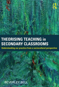 Theorising Teaching in Secondary Classrooms (Understanding our practice from a sociocultural perspective) by Beverley Bell, 9780415584180