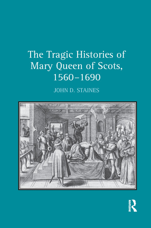 The Tragic Histories of Mary Queen of Scots, 1560-1690 (Rhetoric, Passions and Political Literature) by John D. Staines, 9781138376311