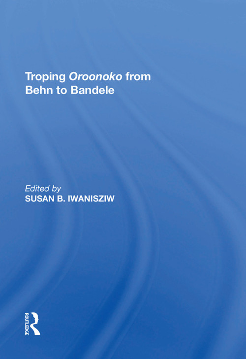 Troping Oroonoko from Behn to Bandele by Susan B. Iwanisziw, 9781138623064