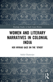 Women and Literary Narratives in Colonial India (Her Myriad Gaze on the ‘Other') by Sukla Chatterjee, 9780367586300